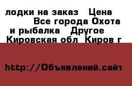 лодки на заказ › Цена ­ 15 000 - Все города Охота и рыбалка » Другое   . Кировская обл.,Киров г.